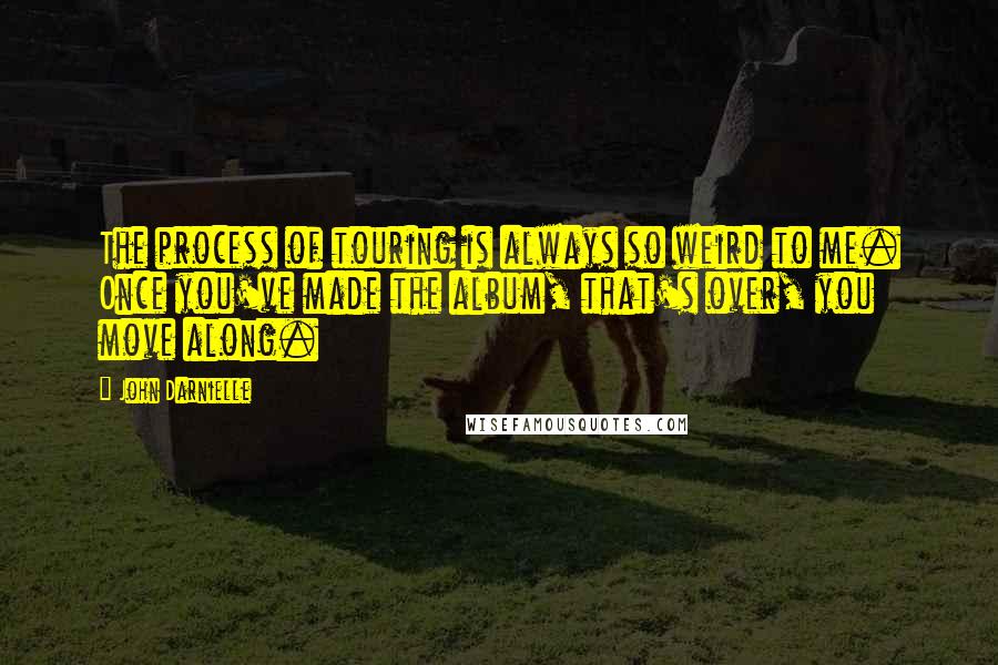 John Darnielle Quotes: The process of touring is always so weird to me. Once you've made the album, that's over, you move along.