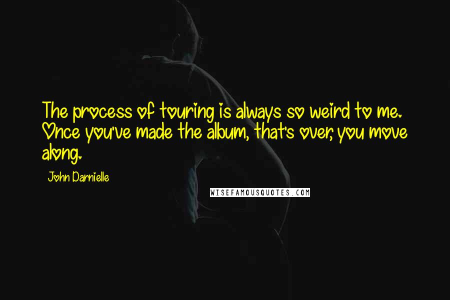 John Darnielle Quotes: The process of touring is always so weird to me. Once you've made the album, that's over, you move along.