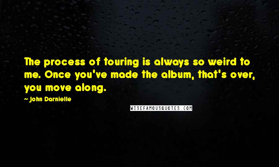 John Darnielle Quotes: The process of touring is always so weird to me. Once you've made the album, that's over, you move along.