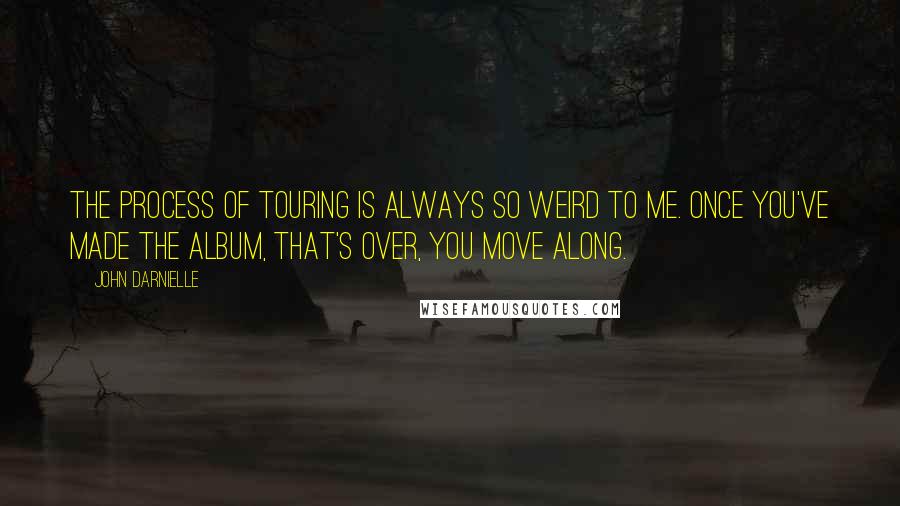 John Darnielle Quotes: The process of touring is always so weird to me. Once you've made the album, that's over, you move along.