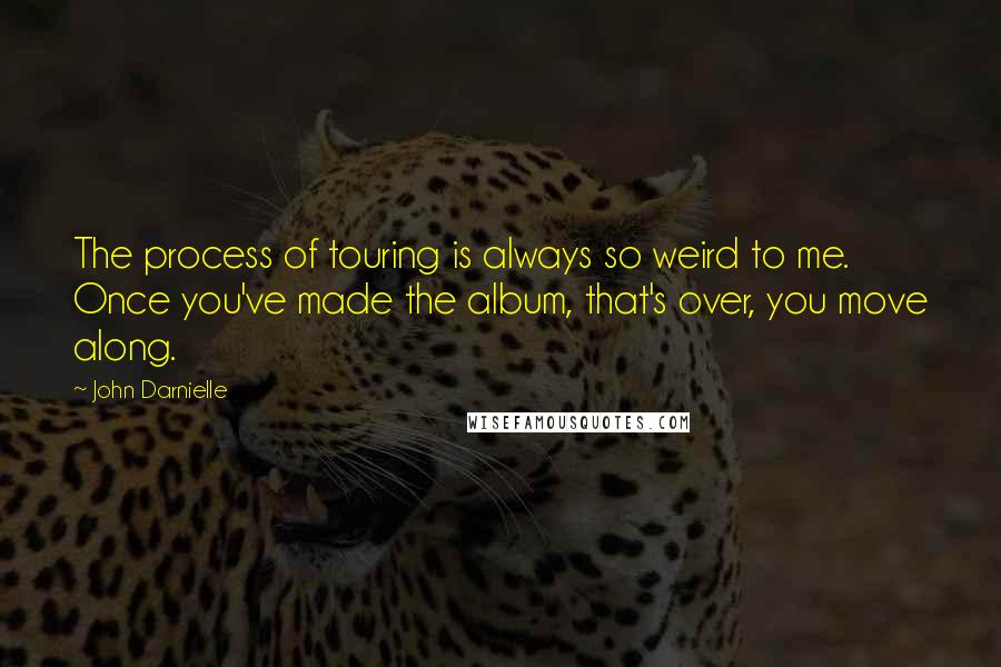 John Darnielle Quotes: The process of touring is always so weird to me. Once you've made the album, that's over, you move along.