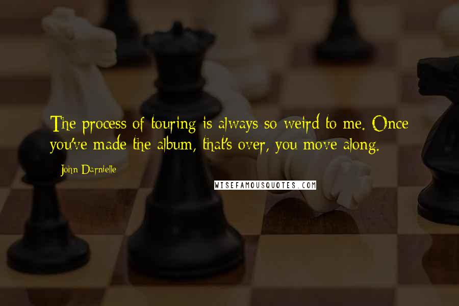 John Darnielle Quotes: The process of touring is always so weird to me. Once you've made the album, that's over, you move along.