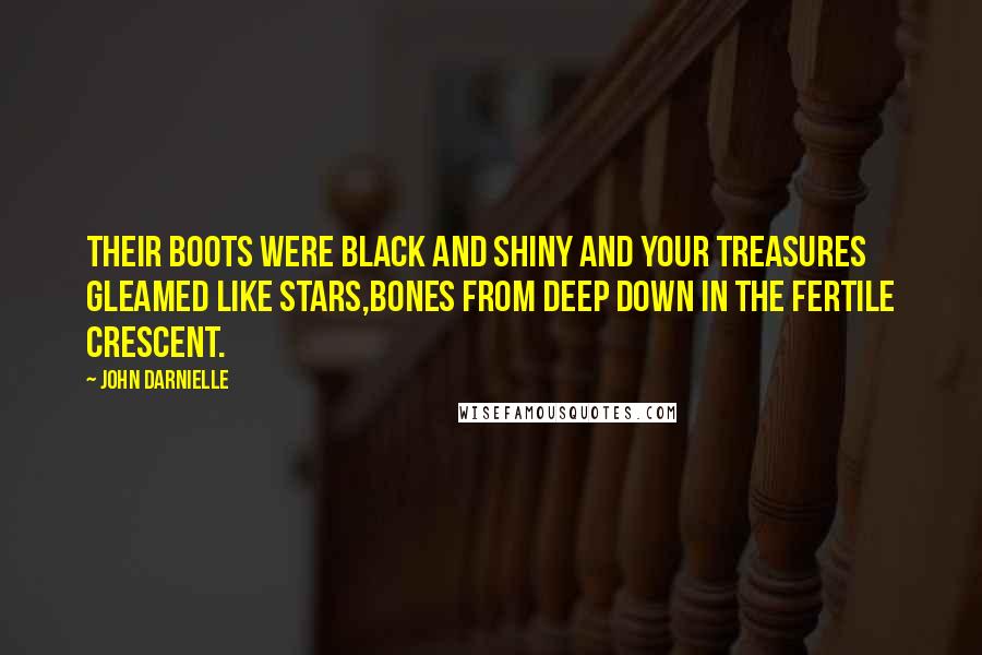 John Darnielle Quotes: Their boots were black and shiny and your treasures gleamed like stars,Bones from deep down in the fertile crescent.