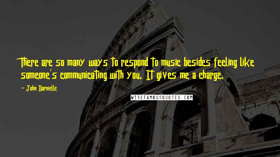 John Darnielle Quotes: There are so many ways to respond to music besides feeling like someone's communicating with you. It gives me a charge.