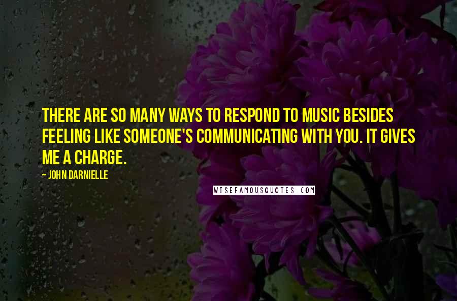 John Darnielle Quotes: There are so many ways to respond to music besides feeling like someone's communicating with you. It gives me a charge.