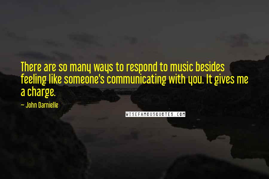 John Darnielle Quotes: There are so many ways to respond to music besides feeling like someone's communicating with you. It gives me a charge.