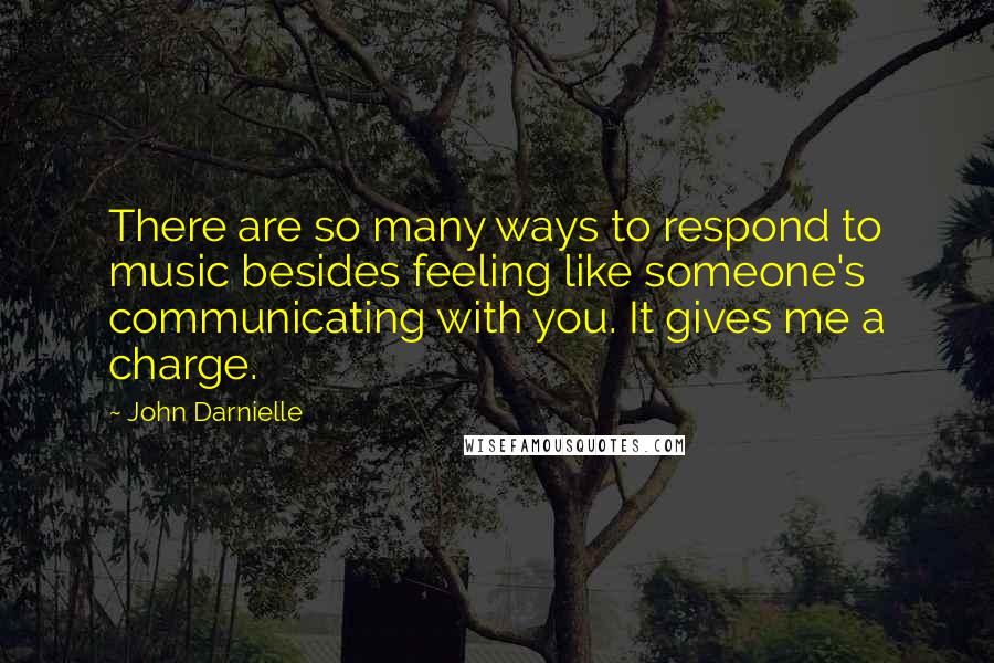 John Darnielle Quotes: There are so many ways to respond to music besides feeling like someone's communicating with you. It gives me a charge.