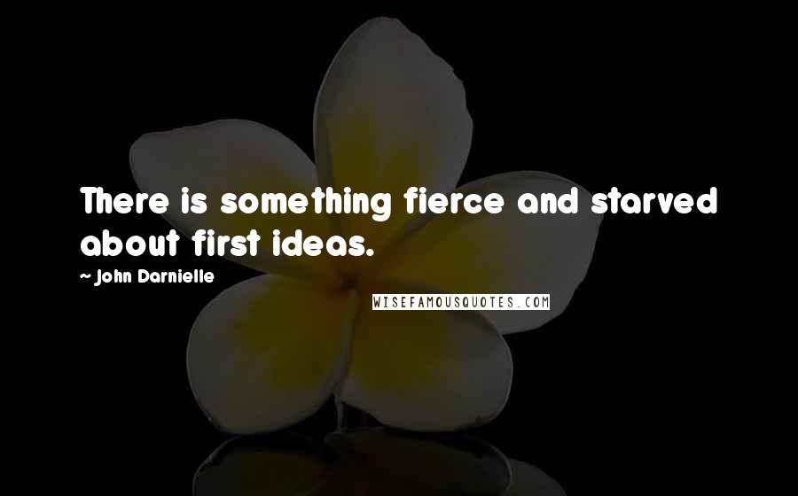 John Darnielle Quotes: There is something fierce and starved about first ideas.