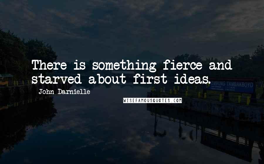 John Darnielle Quotes: There is something fierce and starved about first ideas.