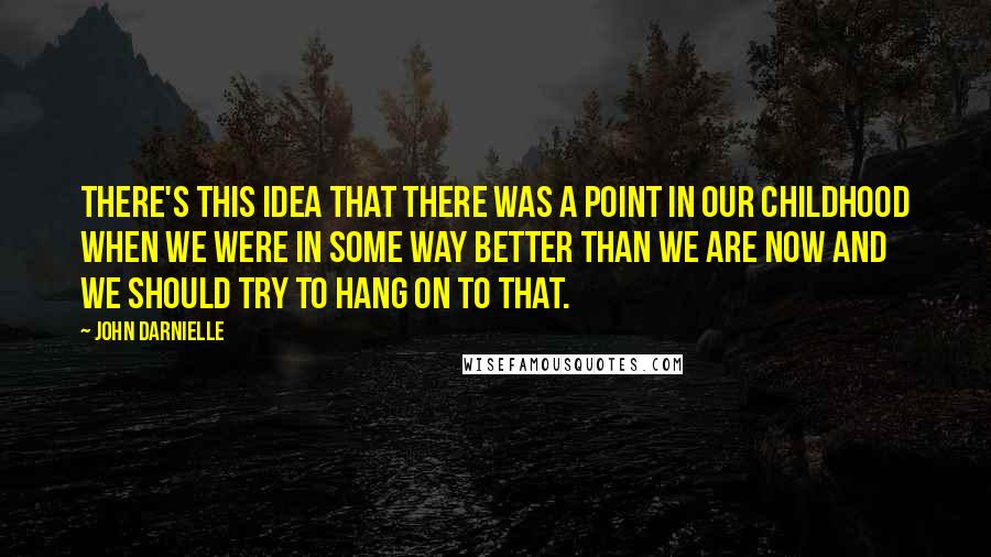 John Darnielle Quotes: There's this idea that there was a point in our childhood when we were in some way better than we are now and we should try to hang on to that.