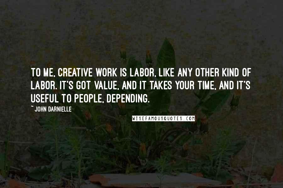 John Darnielle Quotes: To me, creative work is labor, like any other kind of labor. It's got value, and it takes your time, and it's useful to people, depending.