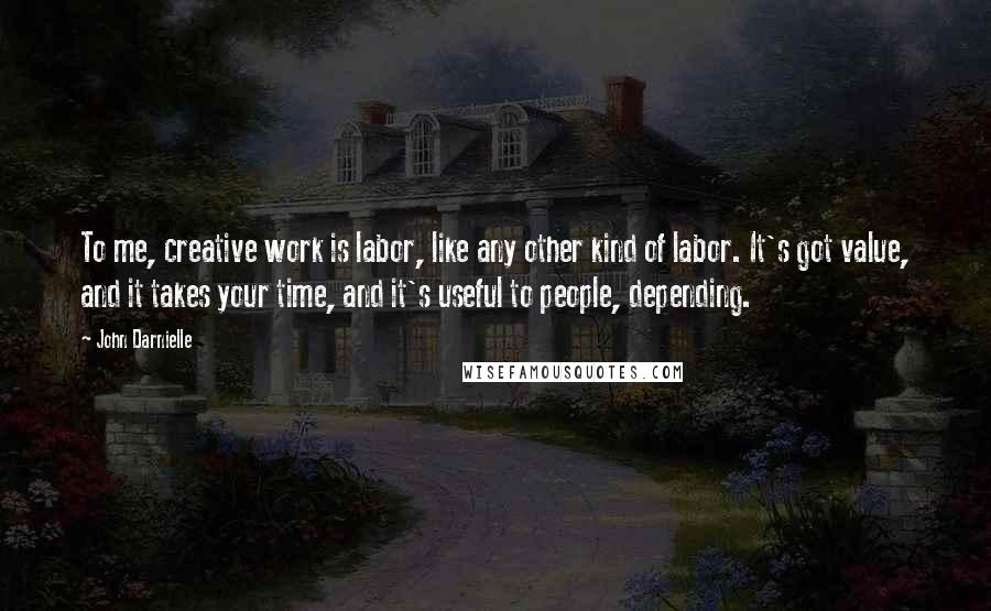 John Darnielle Quotes: To me, creative work is labor, like any other kind of labor. It's got value, and it takes your time, and it's useful to people, depending.