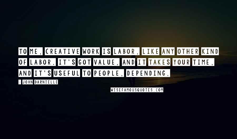 John Darnielle Quotes: To me, creative work is labor, like any other kind of labor. It's got value, and it takes your time, and it's useful to people, depending.