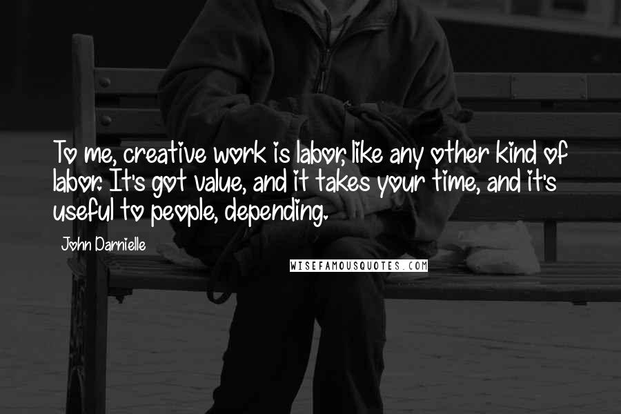 John Darnielle Quotes: To me, creative work is labor, like any other kind of labor. It's got value, and it takes your time, and it's useful to people, depending.