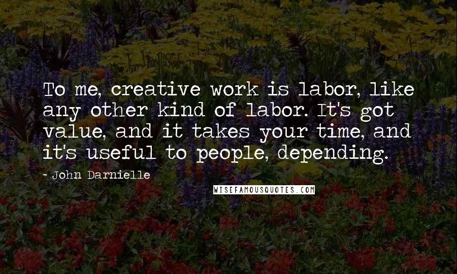 John Darnielle Quotes: To me, creative work is labor, like any other kind of labor. It's got value, and it takes your time, and it's useful to people, depending.