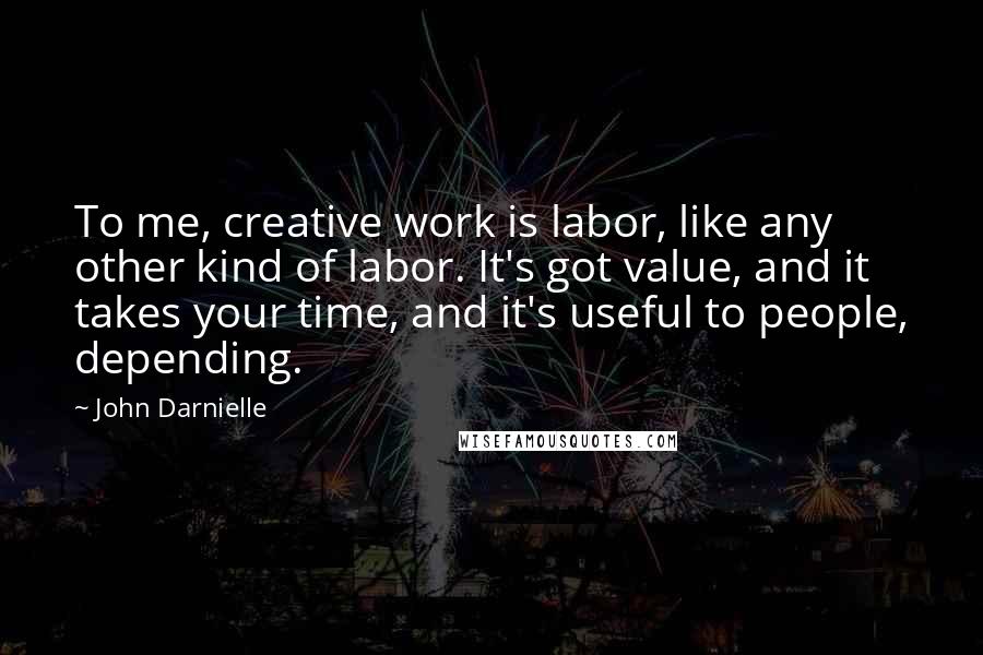 John Darnielle Quotes: To me, creative work is labor, like any other kind of labor. It's got value, and it takes your time, and it's useful to people, depending.