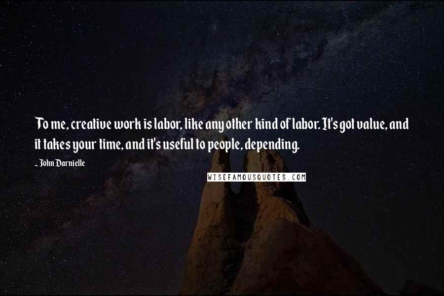 John Darnielle Quotes: To me, creative work is labor, like any other kind of labor. It's got value, and it takes your time, and it's useful to people, depending.