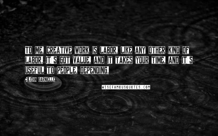 John Darnielle Quotes: To me, creative work is labor, like any other kind of labor. It's got value, and it takes your time, and it's useful to people, depending.