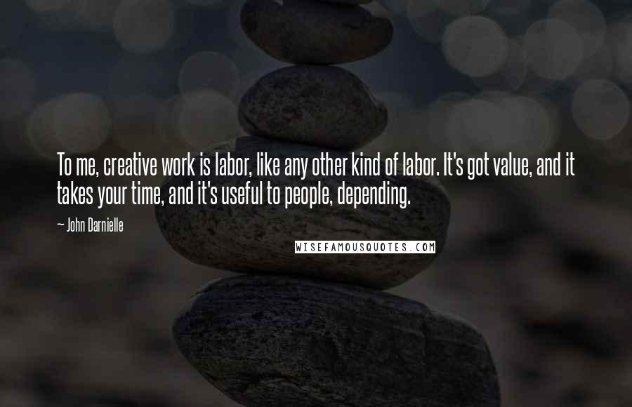 John Darnielle Quotes: To me, creative work is labor, like any other kind of labor. It's got value, and it takes your time, and it's useful to people, depending.