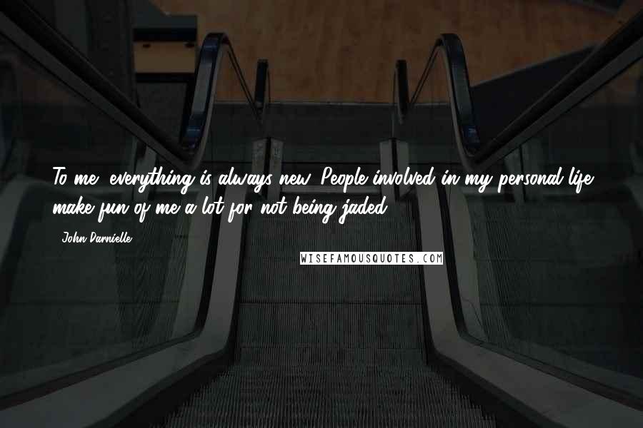 John Darnielle Quotes: To me, everything is always new. People involved in my personal life make fun of me a lot for not being jaded.