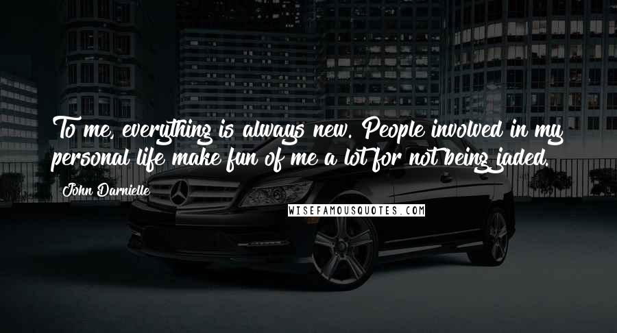 John Darnielle Quotes: To me, everything is always new. People involved in my personal life make fun of me a lot for not being jaded.