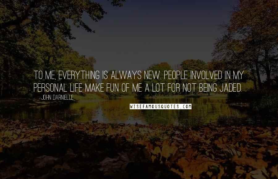 John Darnielle Quotes: To me, everything is always new. People involved in my personal life make fun of me a lot for not being jaded.