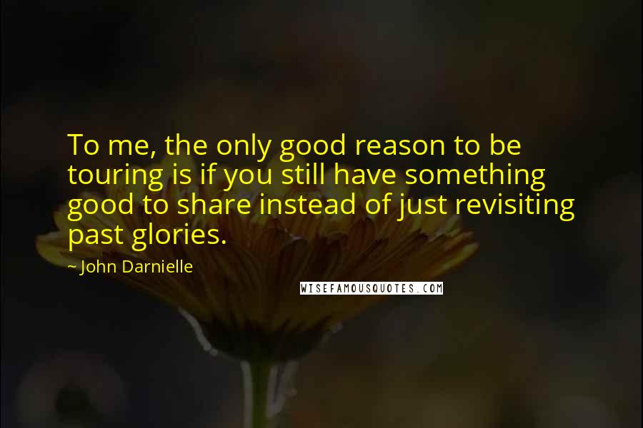 John Darnielle Quotes: To me, the only good reason to be touring is if you still have something good to share instead of just revisiting past glories.