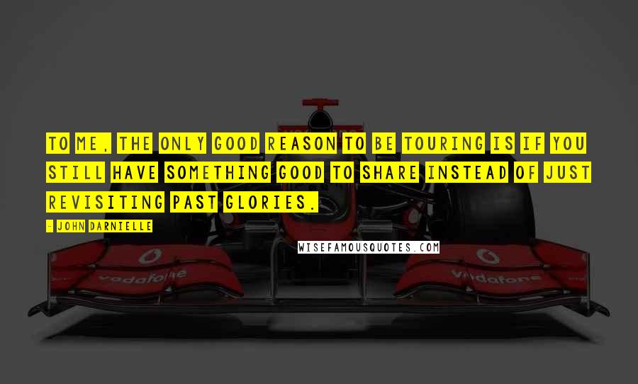 John Darnielle Quotes: To me, the only good reason to be touring is if you still have something good to share instead of just revisiting past glories.
