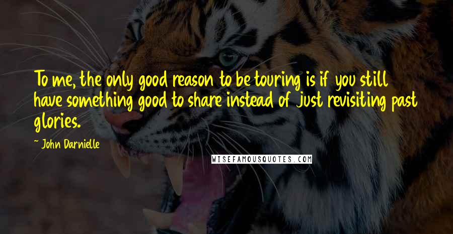 John Darnielle Quotes: To me, the only good reason to be touring is if you still have something good to share instead of just revisiting past glories.