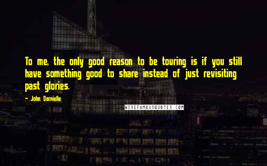 John Darnielle Quotes: To me, the only good reason to be touring is if you still have something good to share instead of just revisiting past glories.