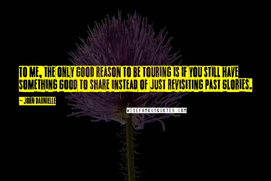 John Darnielle Quotes: To me, the only good reason to be touring is if you still have something good to share instead of just revisiting past glories.