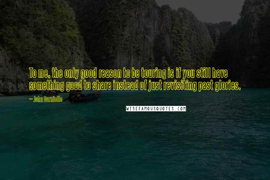 John Darnielle Quotes: To me, the only good reason to be touring is if you still have something good to share instead of just revisiting past glories.