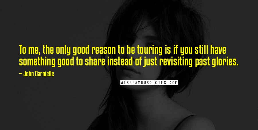 John Darnielle Quotes: To me, the only good reason to be touring is if you still have something good to share instead of just revisiting past glories.