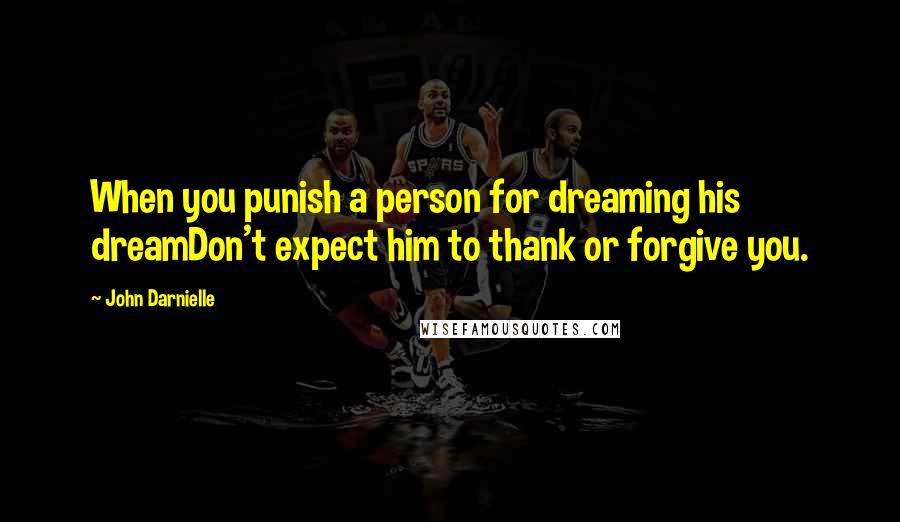 John Darnielle Quotes: When you punish a person for dreaming his dreamDon't expect him to thank or forgive you.