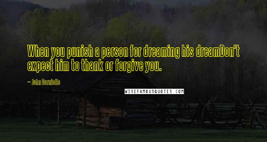 John Darnielle Quotes: When you punish a person for dreaming his dreamDon't expect him to thank or forgive you.