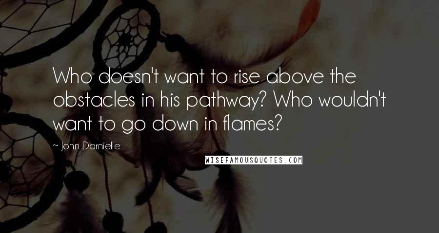 John Darnielle Quotes: Who doesn't want to rise above the obstacles in his pathway? Who wouldn't want to go down in flames?