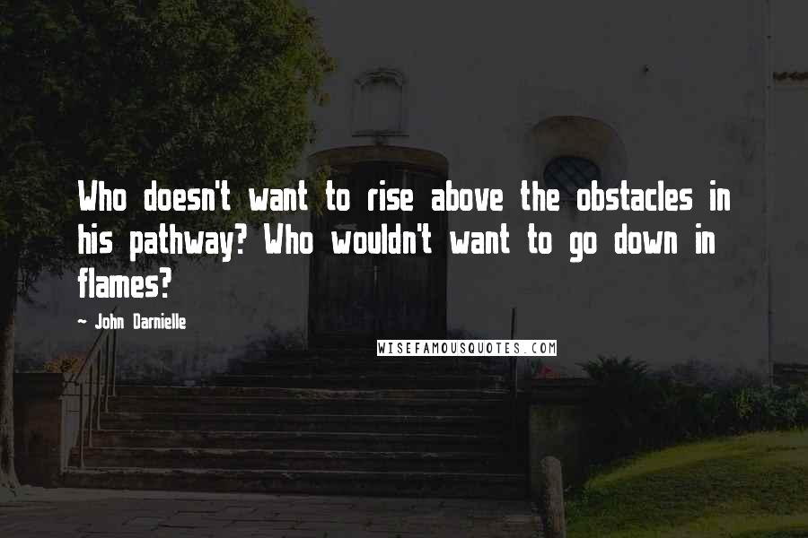 John Darnielle Quotes: Who doesn't want to rise above the obstacles in his pathway? Who wouldn't want to go down in flames?