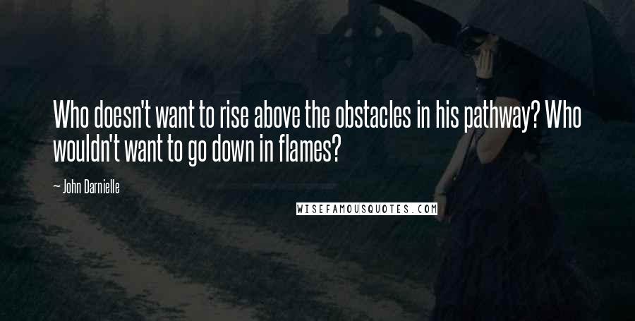 John Darnielle Quotes: Who doesn't want to rise above the obstacles in his pathway? Who wouldn't want to go down in flames?