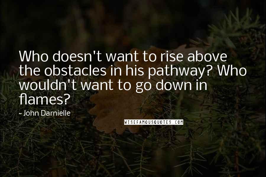 John Darnielle Quotes: Who doesn't want to rise above the obstacles in his pathway? Who wouldn't want to go down in flames?
