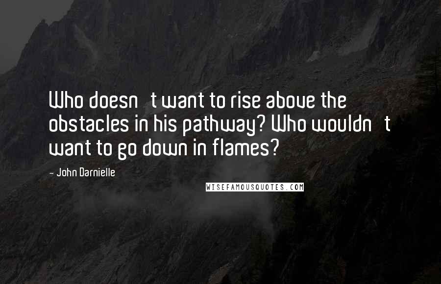 John Darnielle Quotes: Who doesn't want to rise above the obstacles in his pathway? Who wouldn't want to go down in flames?
