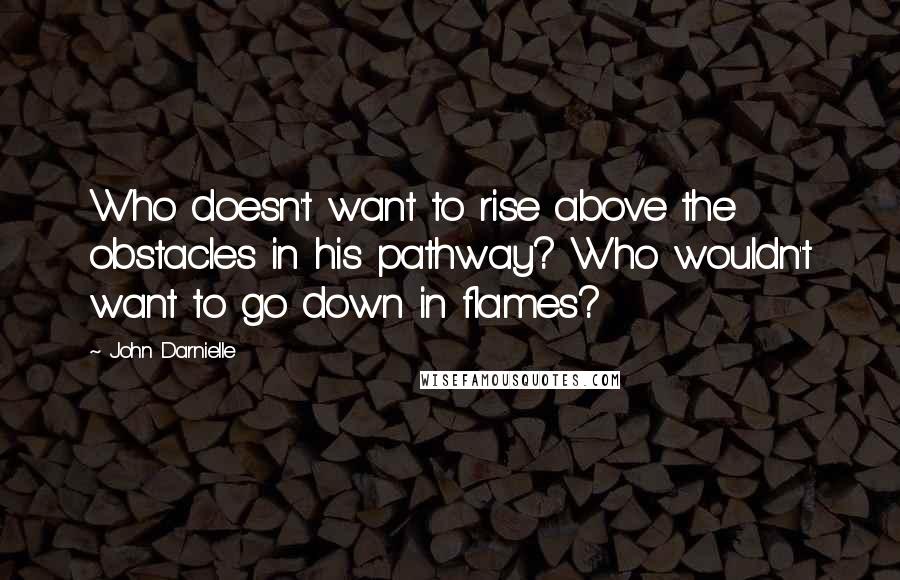 John Darnielle Quotes: Who doesn't want to rise above the obstacles in his pathway? Who wouldn't want to go down in flames?