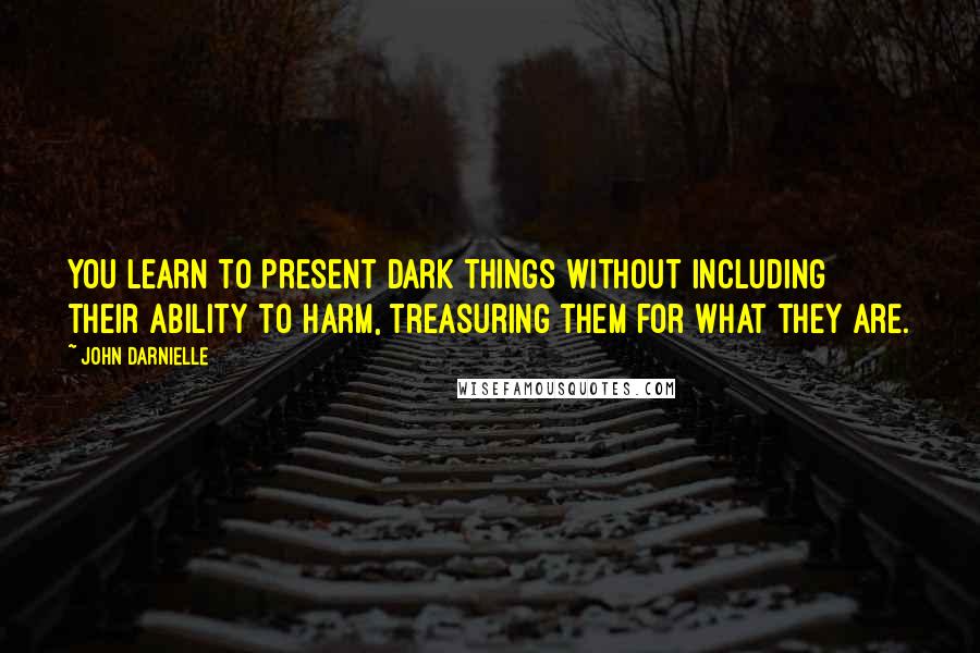 John Darnielle Quotes: You learn to present dark things without including their ability to harm, treasuring them for what they are.