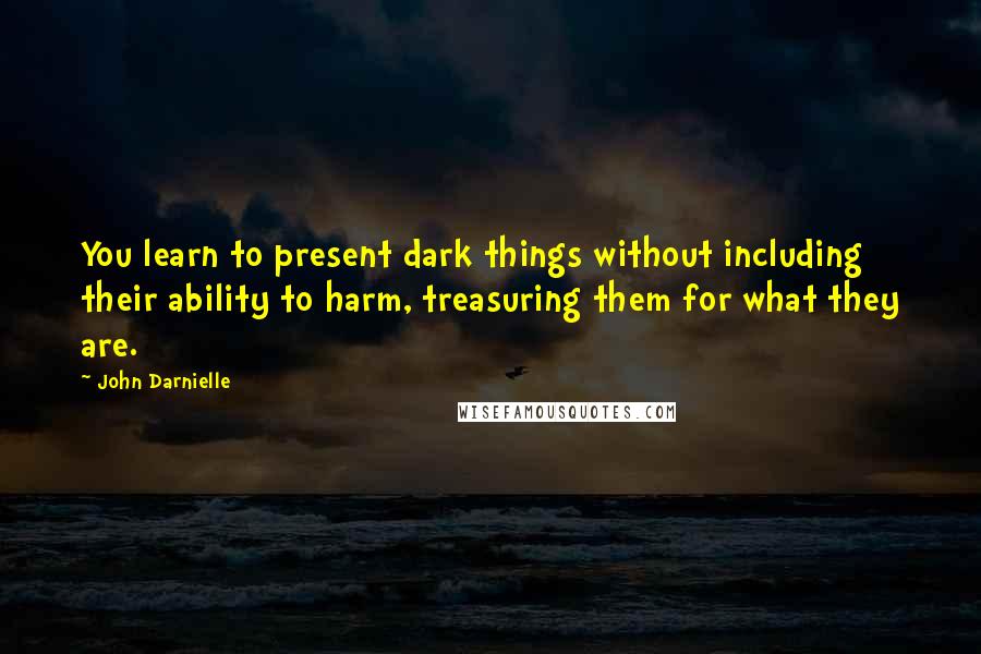 John Darnielle Quotes: You learn to present dark things without including their ability to harm, treasuring them for what they are.