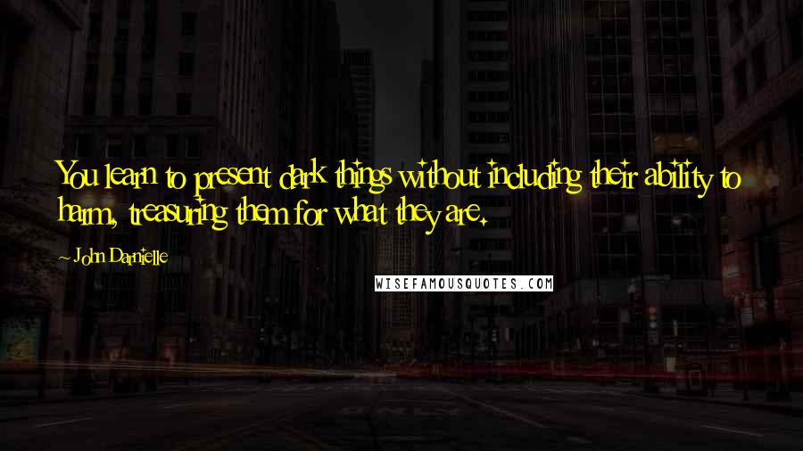 John Darnielle Quotes: You learn to present dark things without including their ability to harm, treasuring them for what they are.