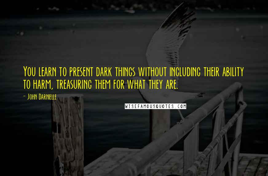 John Darnielle Quotes: You learn to present dark things without including their ability to harm, treasuring them for what they are.