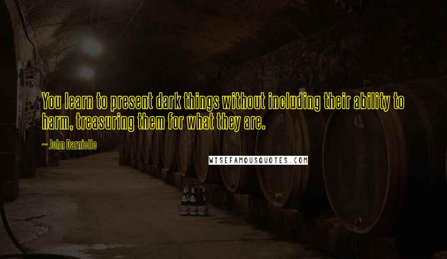 John Darnielle Quotes: You learn to present dark things without including their ability to harm, treasuring them for what they are.