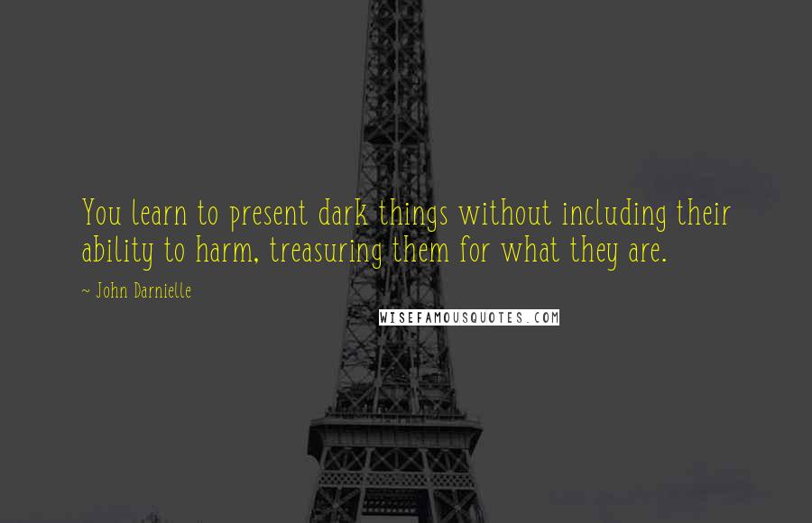 John Darnielle Quotes: You learn to present dark things without including their ability to harm, treasuring them for what they are.