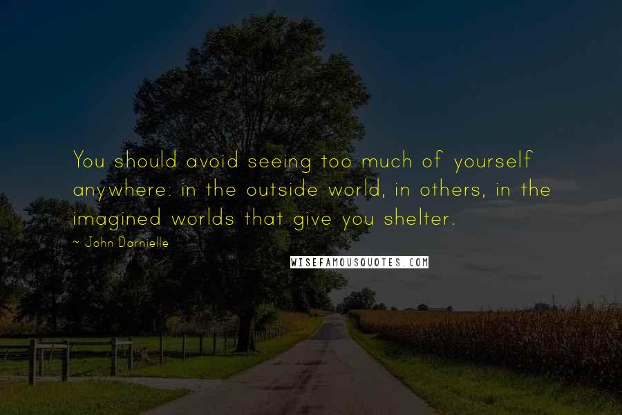 John Darnielle Quotes: You should avoid seeing too much of yourself anywhere: in the outside world, in others, in the imagined worlds that give you shelter.