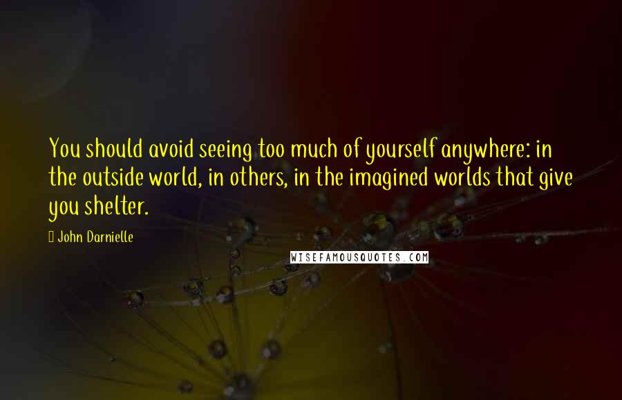 John Darnielle Quotes: You should avoid seeing too much of yourself anywhere: in the outside world, in others, in the imagined worlds that give you shelter.