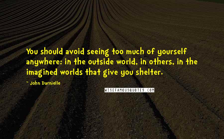 John Darnielle Quotes: You should avoid seeing too much of yourself anywhere: in the outside world, in others, in the imagined worlds that give you shelter.